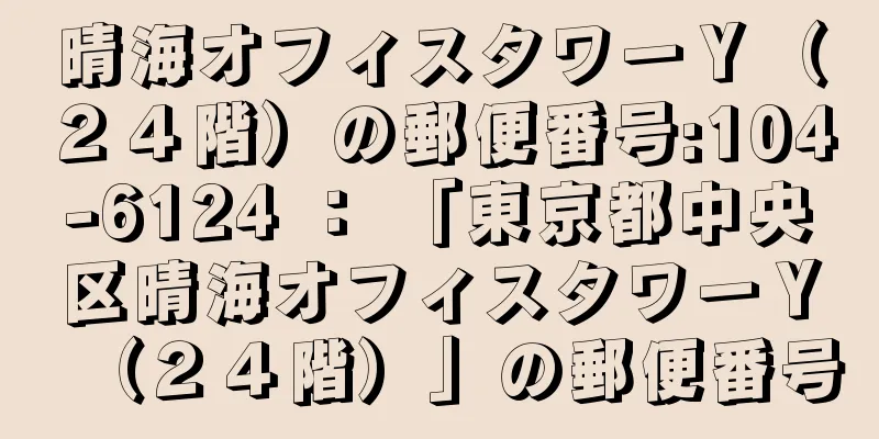 晴海オフィスタワーＹ（２４階）の郵便番号:104-6124 ： 「東京都中央区晴海オフィスタワーＹ（２４階）」の郵便番号