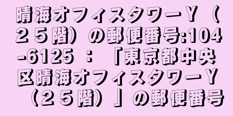 晴海オフィスタワーＹ（２５階）の郵便番号:104-6125 ： 「東京都中央区晴海オフィスタワーＹ（２５階）」の郵便番号