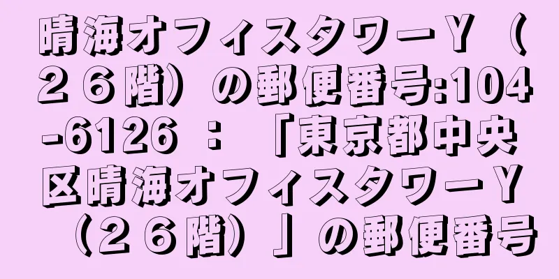 晴海オフィスタワーＹ（２６階）の郵便番号:104-6126 ： 「東京都中央区晴海オフィスタワーＹ（２６階）」の郵便番号