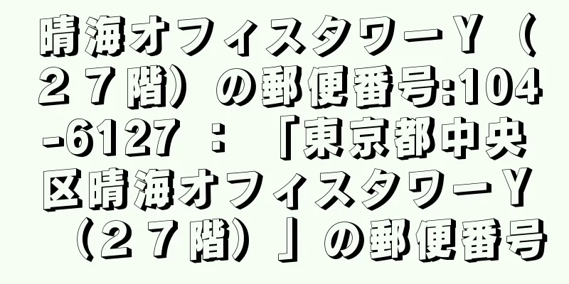 晴海オフィスタワーＹ（２７階）の郵便番号:104-6127 ： 「東京都中央区晴海オフィスタワーＹ（２７階）」の郵便番号