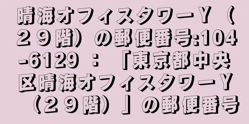 晴海オフィスタワーＹ（２９階）の郵便番号:104-6129 ： 「東京都中央区晴海オフィスタワーＹ（２９階）」の郵便番号