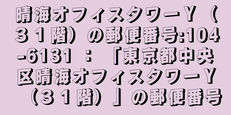 晴海オフィスタワーＹ（３１階）の郵便番号:104-6131 ： 「東京都中央区晴海オフィスタワーＹ（３１階）」の郵便番号