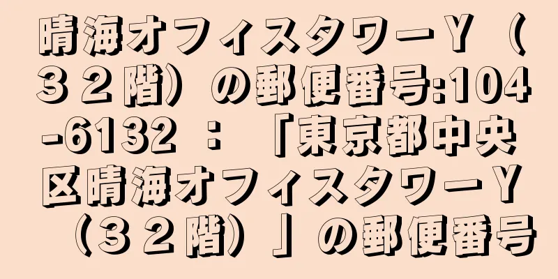 晴海オフィスタワーＹ（３２階）の郵便番号:104-6132 ： 「東京都中央区晴海オフィスタワーＹ（３２階）」の郵便番号