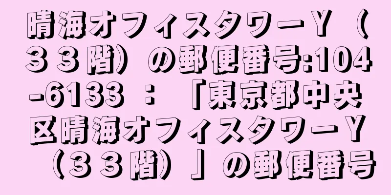 晴海オフィスタワーＹ（３３階）の郵便番号:104-6133 ： 「東京都中央区晴海オフィスタワーＹ（３３階）」の郵便番号