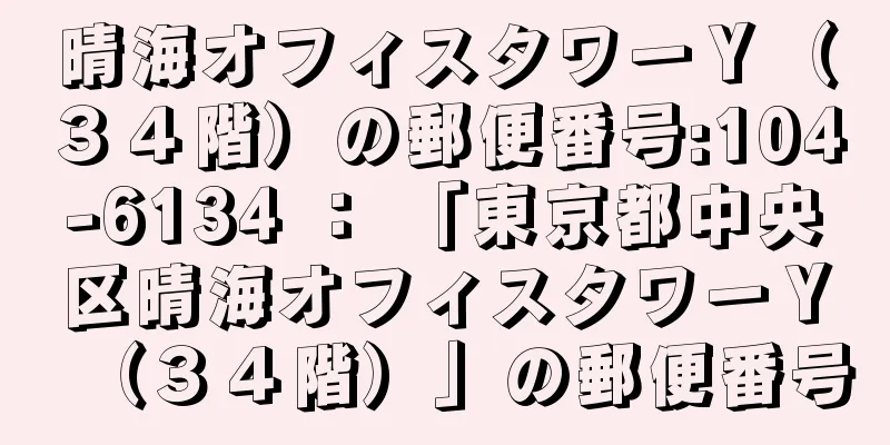 晴海オフィスタワーＹ（３４階）の郵便番号:104-6134 ： 「東京都中央区晴海オフィスタワーＹ（３４階）」の郵便番号