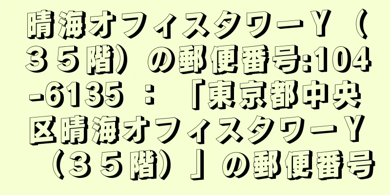 晴海オフィスタワーＹ（３５階）の郵便番号:104-6135 ： 「東京都中央区晴海オフィスタワーＹ（３５階）」の郵便番号