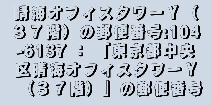 晴海オフィスタワーＹ（３７階）の郵便番号:104-6137 ： 「東京都中央区晴海オフィスタワーＹ（３７階）」の郵便番号