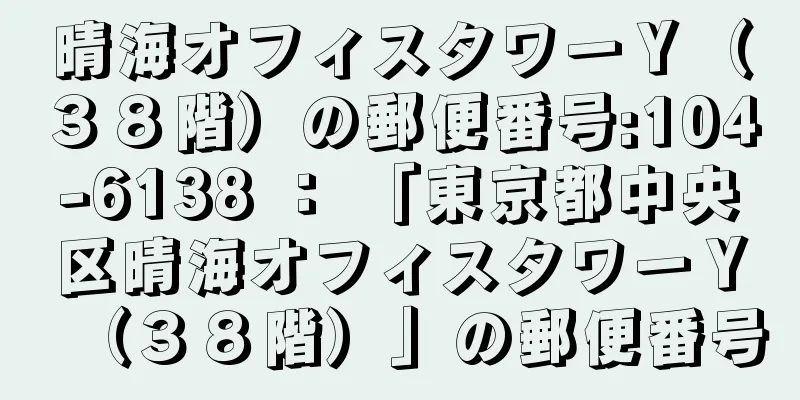 晴海オフィスタワーＹ（３８階）の郵便番号:104-6138 ： 「東京都中央区晴海オフィスタワーＹ（３８階）」の郵便番号