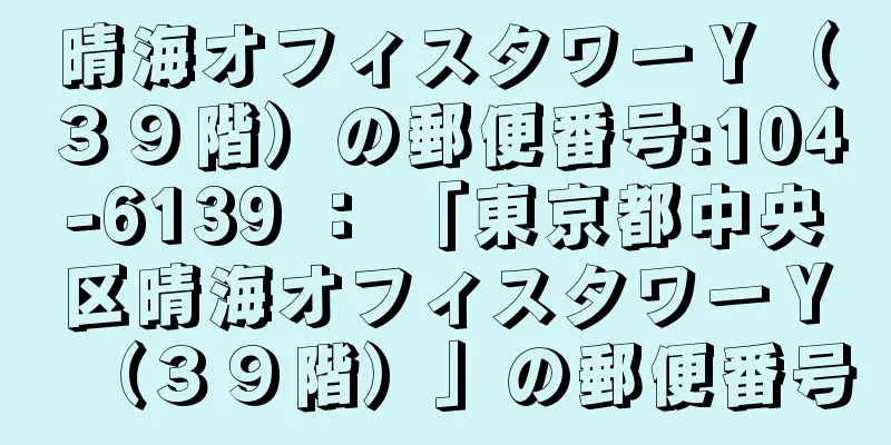 晴海オフィスタワーＹ（３９階）の郵便番号:104-6139 ： 「東京都中央区晴海オフィスタワーＹ（３９階）」の郵便番号