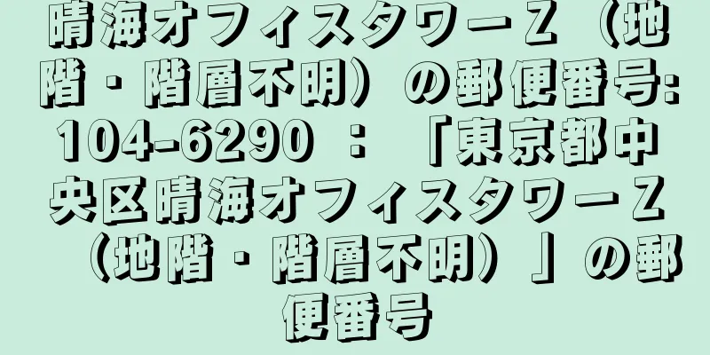 晴海オフィスタワーＺ（地階・階層不明）の郵便番号:104-6290 ： 「東京都中央区晴海オフィスタワーＺ（地階・階層不明）」の郵便番号