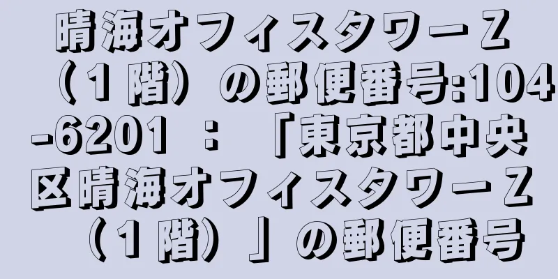 晴海オフィスタワーＺ（１階）の郵便番号:104-6201 ： 「東京都中央区晴海オフィスタワーＺ（１階）」の郵便番号