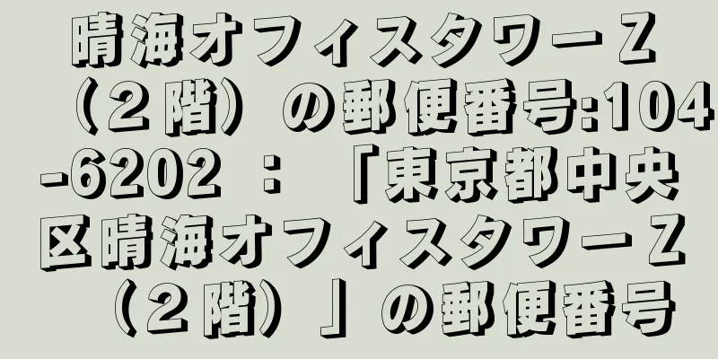 晴海オフィスタワーＺ（２階）の郵便番号:104-6202 ： 「東京都中央区晴海オフィスタワーＺ（２階）」の郵便番号