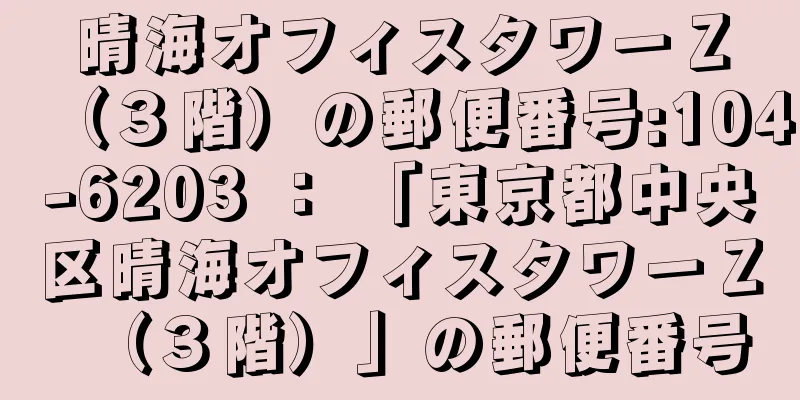 晴海オフィスタワーＺ（３階）の郵便番号:104-6203 ： 「東京都中央区晴海オフィスタワーＺ（３階）」の郵便番号