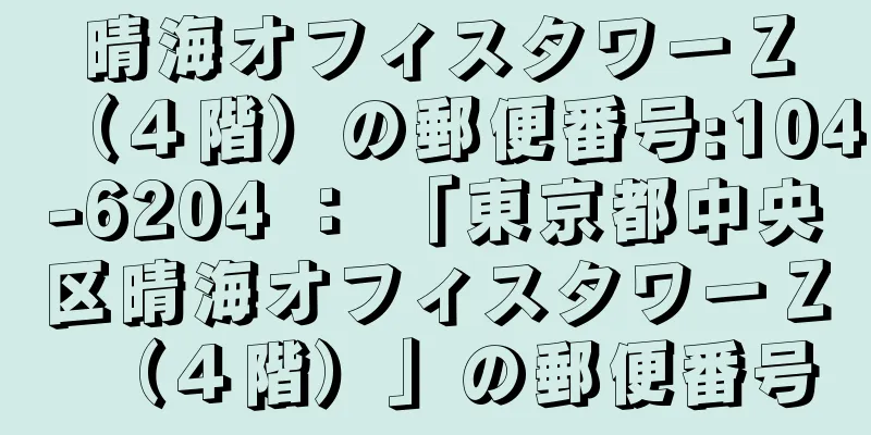 晴海オフィスタワーＺ（４階）の郵便番号:104-6204 ： 「東京都中央区晴海オフィスタワーＺ（４階）」の郵便番号