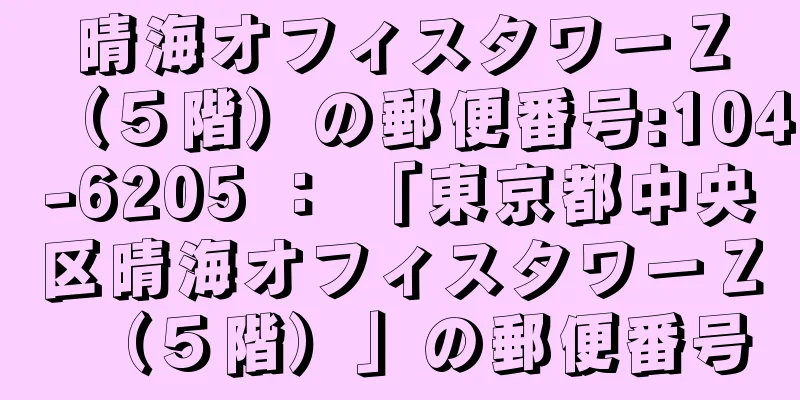 晴海オフィスタワーＺ（５階）の郵便番号:104-6205 ： 「東京都中央区晴海オフィスタワーＺ（５階）」の郵便番号