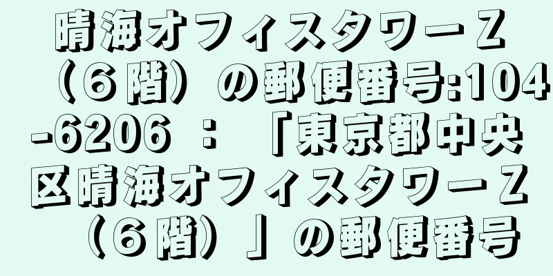 晴海オフィスタワーＺ（６階）の郵便番号:104-6206 ： 「東京都中央区晴海オフィスタワーＺ（６階）」の郵便番号