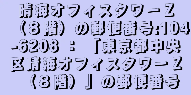 晴海オフィスタワーＺ（８階）の郵便番号:104-6208 ： 「東京都中央区晴海オフィスタワーＺ（８階）」の郵便番号