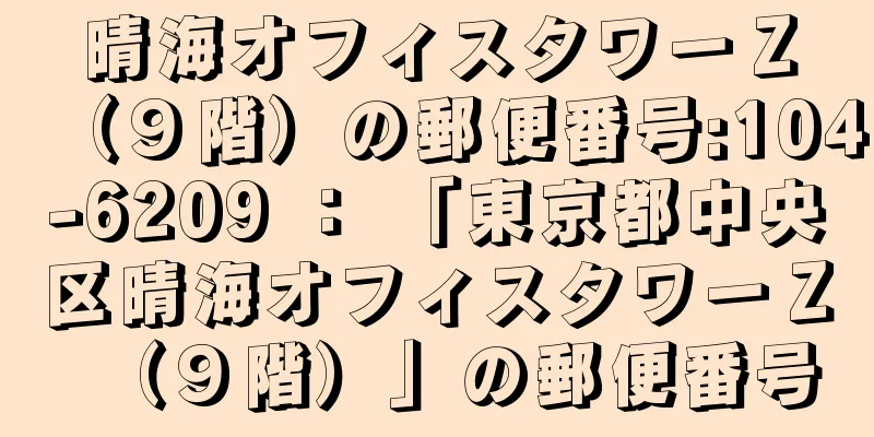 晴海オフィスタワーＺ（９階）の郵便番号:104-6209 ： 「東京都中央区晴海オフィスタワーＺ（９階）」の郵便番号