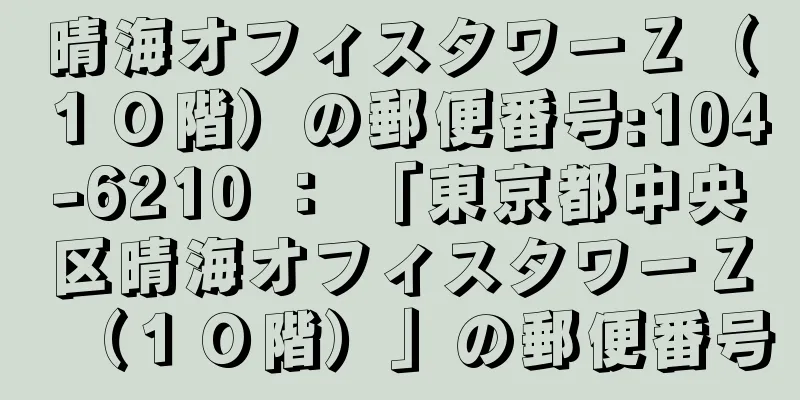 晴海オフィスタワーＺ（１０階）の郵便番号:104-6210 ： 「東京都中央区晴海オフィスタワーＺ（１０階）」の郵便番号