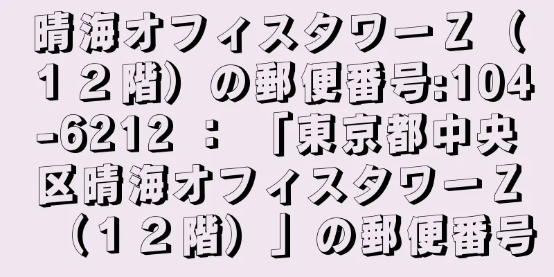 晴海オフィスタワーＺ（１２階）の郵便番号:104-6212 ： 「東京都中央区晴海オフィスタワーＺ（１２階）」の郵便番号