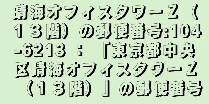 晴海オフィスタワーＺ（１３階）の郵便番号:104-6213 ： 「東京都中央区晴海オフィスタワーＺ（１３階）」の郵便番号