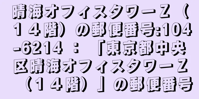 晴海オフィスタワーＺ（１４階）の郵便番号:104-6214 ： 「東京都中央区晴海オフィスタワーＺ（１４階）」の郵便番号