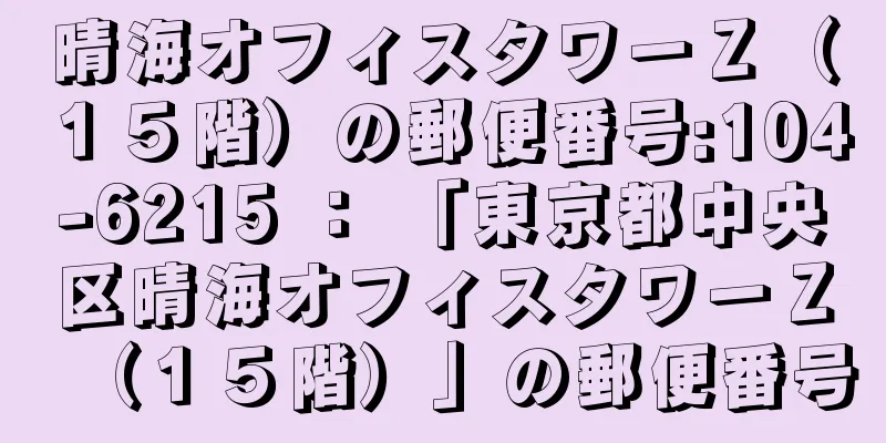 晴海オフィスタワーＺ（１５階）の郵便番号:104-6215 ： 「東京都中央区晴海オフィスタワーＺ（１５階）」の郵便番号