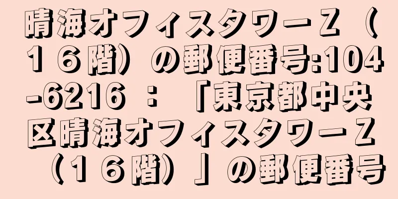 晴海オフィスタワーＺ（１６階）の郵便番号:104-6216 ： 「東京都中央区晴海オフィスタワーＺ（１６階）」の郵便番号