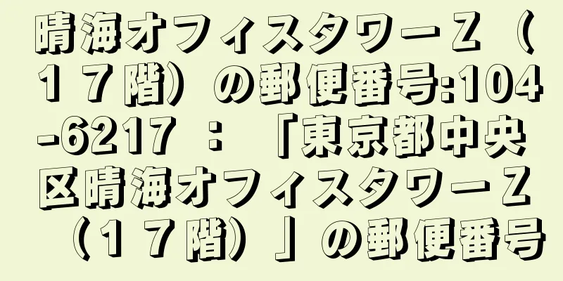 晴海オフィスタワーＺ（１７階）の郵便番号:104-6217 ： 「東京都中央区晴海オフィスタワーＺ（１７階）」の郵便番号