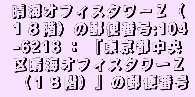 晴海オフィスタワーＺ（１８階）の郵便番号:104-6218 ： 「東京都中央区晴海オフィスタワーＺ（１８階）」の郵便番号