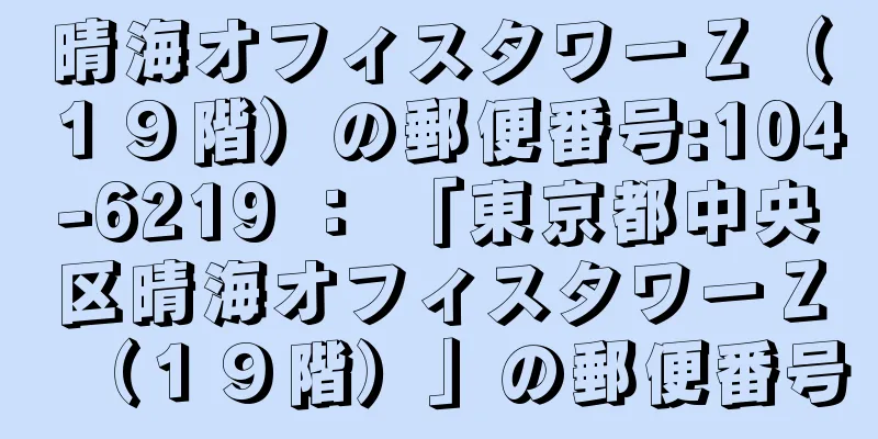 晴海オフィスタワーＺ（１９階）の郵便番号:104-6219 ： 「東京都中央区晴海オフィスタワーＺ（１９階）」の郵便番号