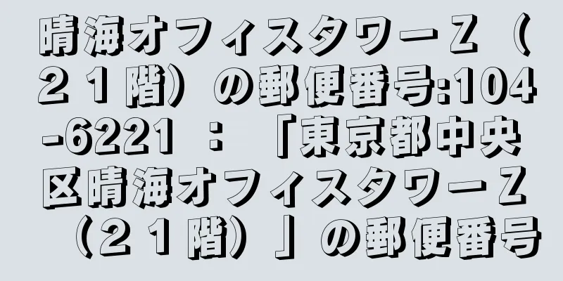 晴海オフィスタワーＺ（２１階）の郵便番号:104-6221 ： 「東京都中央区晴海オフィスタワーＺ（２１階）」の郵便番号