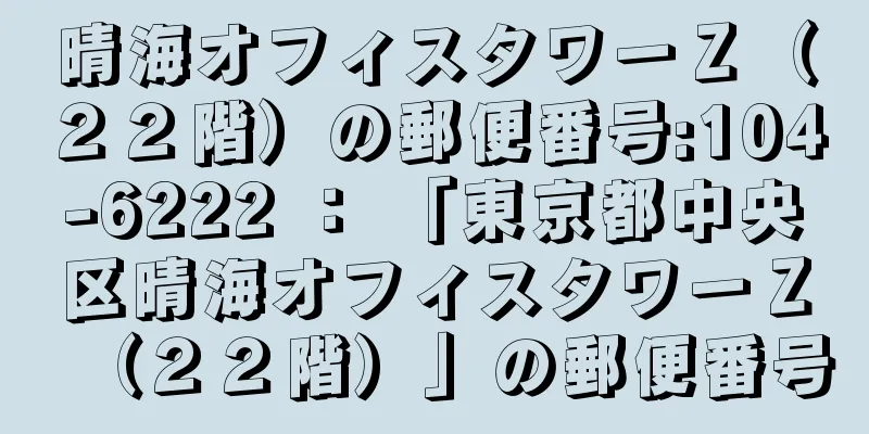 晴海オフィスタワーＺ（２２階）の郵便番号:104-6222 ： 「東京都中央区晴海オフィスタワーＺ（２２階）」の郵便番号