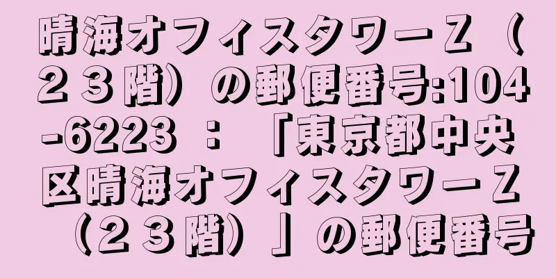 晴海オフィスタワーＺ（２３階）の郵便番号:104-6223 ： 「東京都中央区晴海オフィスタワーＺ（２３階）」の郵便番号