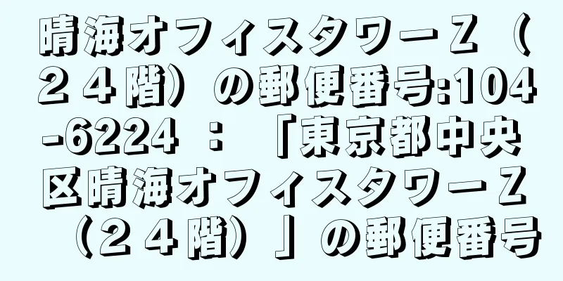 晴海オフィスタワーＺ（２４階）の郵便番号:104-6224 ： 「東京都中央区晴海オフィスタワーＺ（２４階）」の郵便番号