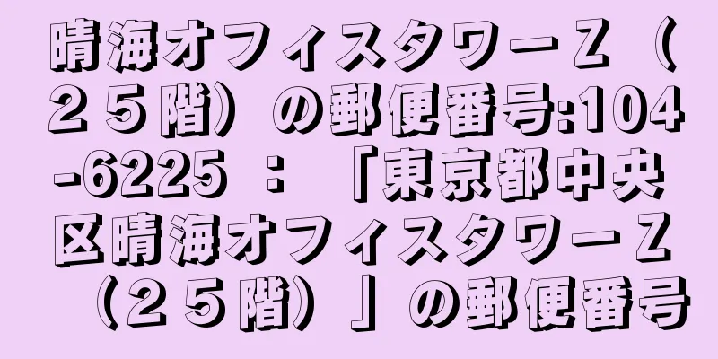 晴海オフィスタワーＺ（２５階）の郵便番号:104-6225 ： 「東京都中央区晴海オフィスタワーＺ（２５階）」の郵便番号