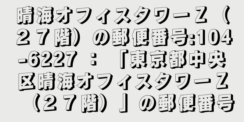 晴海オフィスタワーＺ（２７階）の郵便番号:104-6227 ： 「東京都中央区晴海オフィスタワーＺ（２７階）」の郵便番号