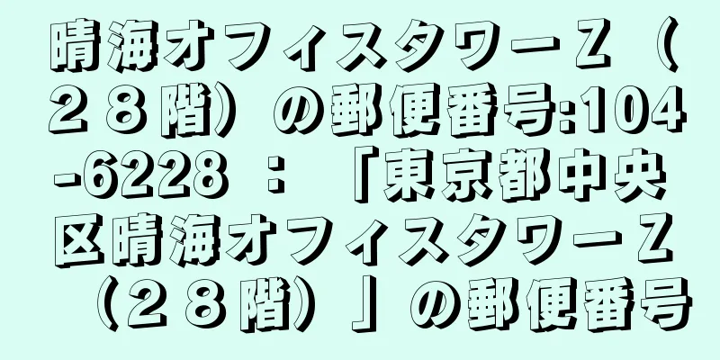 晴海オフィスタワーＺ（２８階）の郵便番号:104-6228 ： 「東京都中央区晴海オフィスタワーＺ（２８階）」の郵便番号