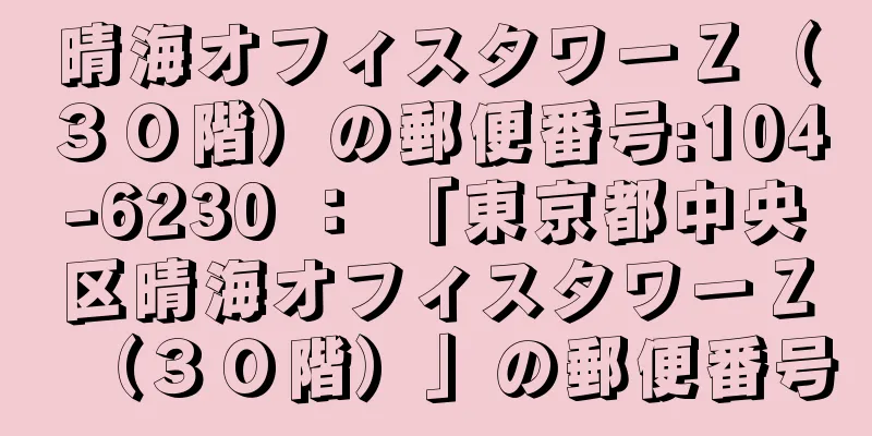 晴海オフィスタワーＺ（３０階）の郵便番号:104-6230 ： 「東京都中央区晴海オフィスタワーＺ（３０階）」の郵便番号