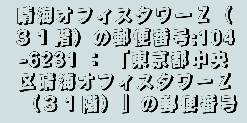 晴海オフィスタワーＺ（３１階）の郵便番号:104-6231 ： 「東京都中央区晴海オフィスタワーＺ（３１階）」の郵便番号