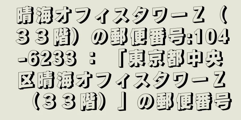 晴海オフィスタワーＺ（３３階）の郵便番号:104-6233 ： 「東京都中央区晴海オフィスタワーＺ（３３階）」の郵便番号