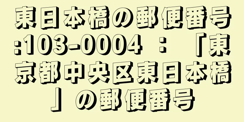 東日本橋の郵便番号:103-0004 ： 「東京都中央区東日本橋」の郵便番号