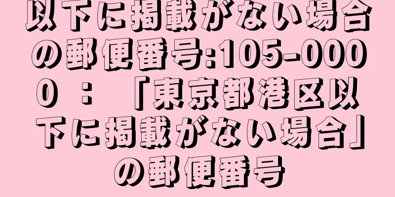 以下に掲載がない場合の郵便番号:105-0000 ： 「東京都港区以下に掲載がない場合」の郵便番号