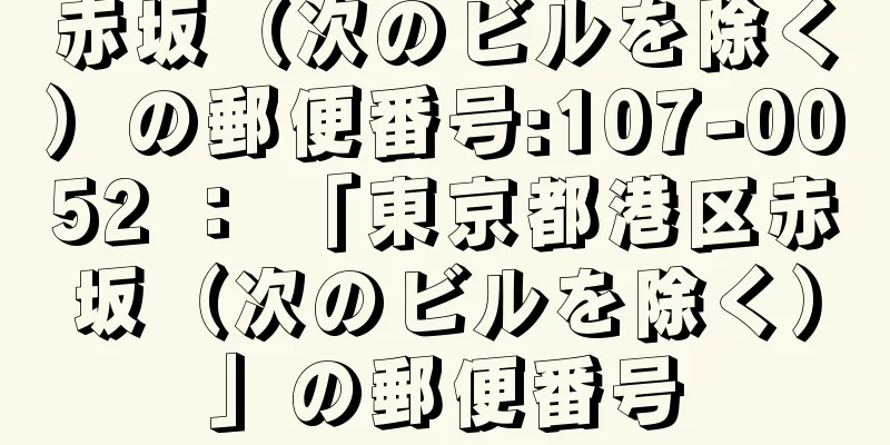 赤坂（次のビルを除く）の郵便番号:107-0052 ： 「東京都港区赤坂（次のビルを除く）」の郵便番号