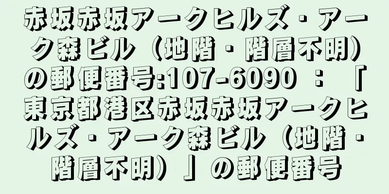 赤坂赤坂アークヒルズ・アーク森ビル（地階・階層不明）の郵便番号:107-6090 ： 「東京都港区赤坂赤坂アークヒルズ・アーク森ビル（地階・階層不明）」の郵便番号