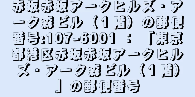 赤坂赤坂アークヒルズ・アーク森ビル（１階）の郵便番号:107-6001 ： 「東京都港区赤坂赤坂アークヒルズ・アーク森ビル（１階）」の郵便番号