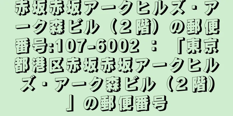 赤坂赤坂アークヒルズ・アーク森ビル（２階）の郵便番号:107-6002 ： 「東京都港区赤坂赤坂アークヒルズ・アーク森ビル（２階）」の郵便番号