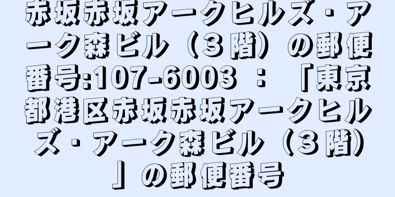 赤坂赤坂アークヒルズ・アーク森ビル（３階）の郵便番号:107-6003 ： 「東京都港区赤坂赤坂アークヒルズ・アーク森ビル（３階）」の郵便番号