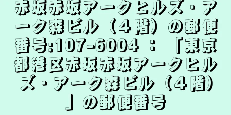 赤坂赤坂アークヒルズ・アーク森ビル（４階）の郵便番号:107-6004 ： 「東京都港区赤坂赤坂アークヒルズ・アーク森ビル（４階）」の郵便番号