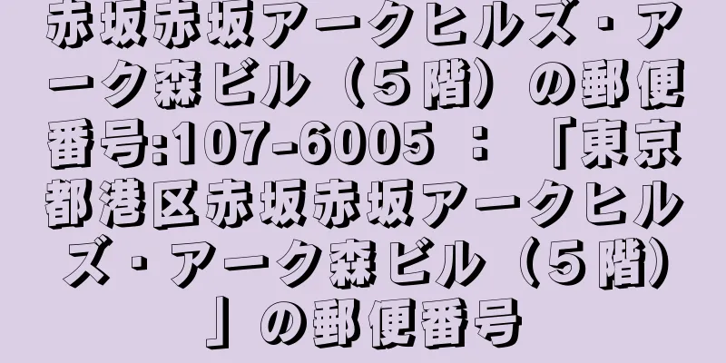 赤坂赤坂アークヒルズ・アーク森ビル（５階）の郵便番号:107-6005 ： 「東京都港区赤坂赤坂アークヒルズ・アーク森ビル（５階）」の郵便番号